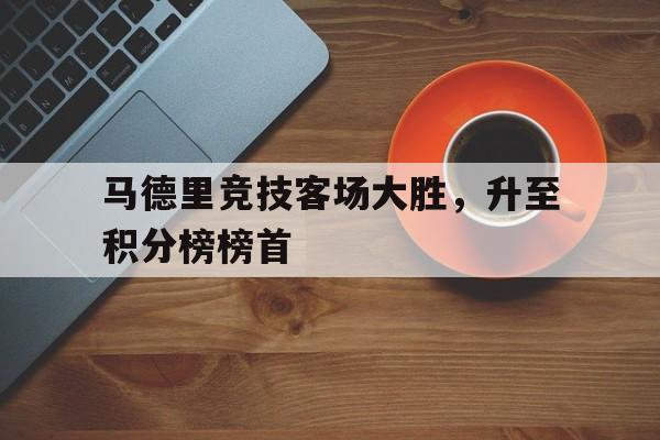 关于马德里竞技客场大胜，升至积分榜榜首的信息