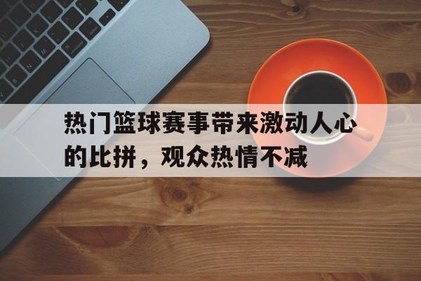 关于热门篮球赛事带来激动人心的比拼，观众热情不减的信息