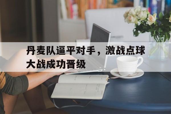 关于丹麦队逼平对手，激战点球大战成功晋级的信息