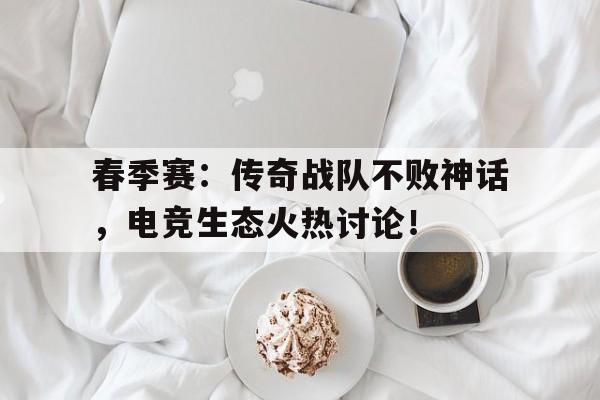 春季赛：传奇战队不败神话，电竞生态火热讨论！